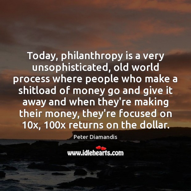 Today, philanthropy is a very unsophisticated, old world process where people who Peter Diamandis Picture Quote