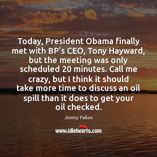 Today, President Obama finally met with BP’s CEO, Tony Hayward, but the Jimmy Fallon Picture Quote