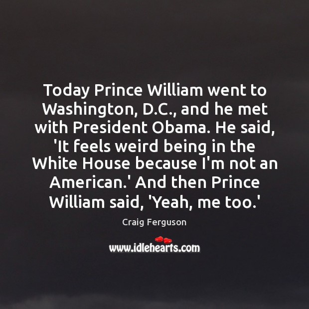 Today Prince William went to Washington, D.C., and he met with Craig Ferguson Picture Quote