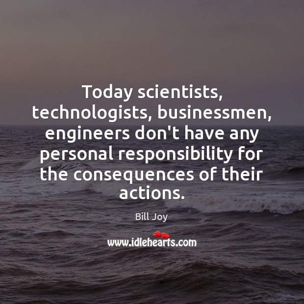 Today scientists, technologists, businessmen, engineers don’t have any personal responsibility for the Bill Joy Picture Quote