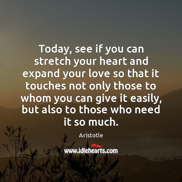 Today, see if you can stretch your heart and expand your love Aristotle Picture Quote