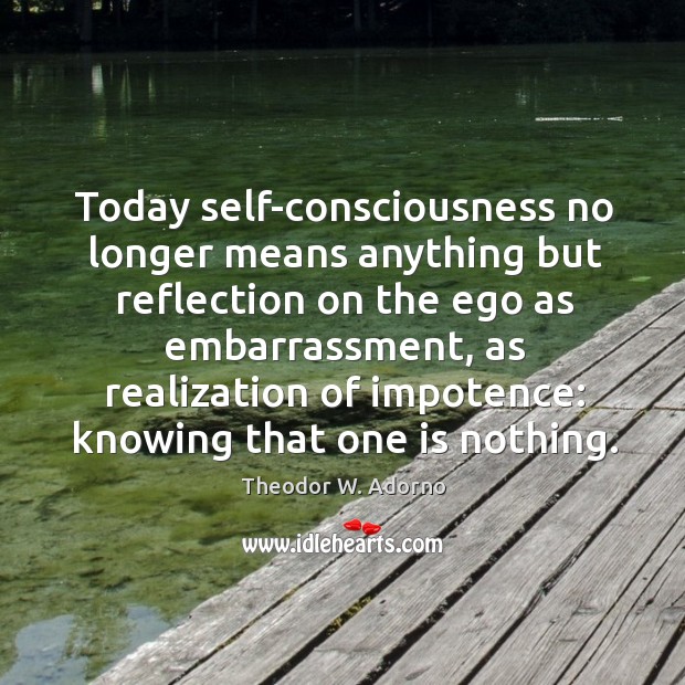 Today self-consciousness no longer means anything but reflection on the ego as Theodor W. Adorno Picture Quote