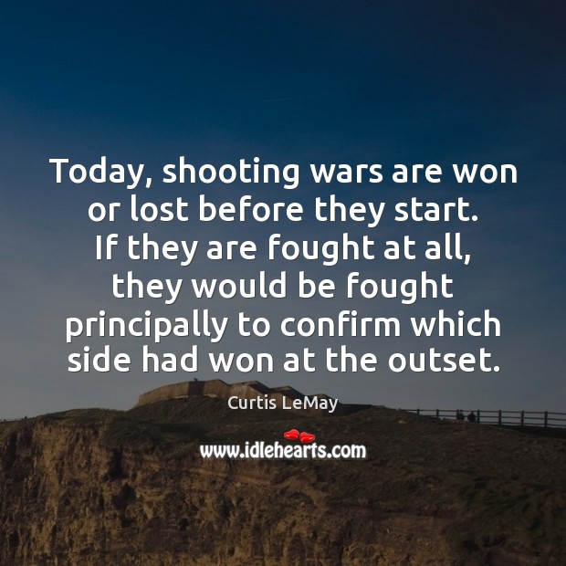 Today, shooting wars are won or lost before they start. If they Curtis LeMay Picture Quote