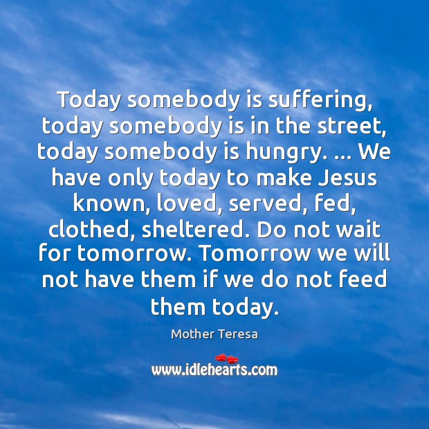 Today somebody is suffering, today somebody is in the street, today somebody Mother Teresa Picture Quote