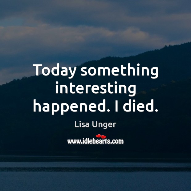 Today something interesting happened. I died. Lisa Unger Picture Quote
