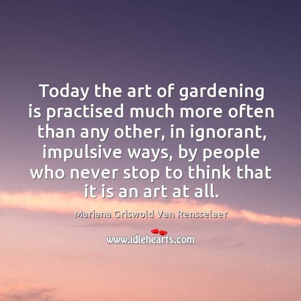 Today the art of gardening is practised much more often than any Gardening Quotes Image