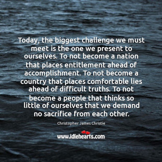 Today, the biggest challenge we must meet is the one we present to ourselves. Christopher James Christie Picture Quote