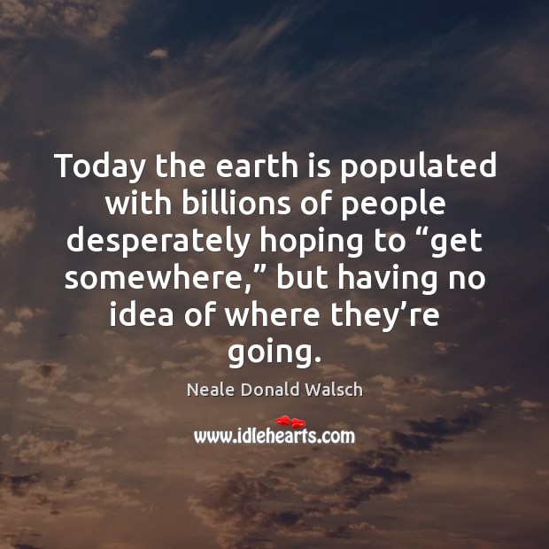 Today the earth is populated with billions of people desperately hoping to “ 