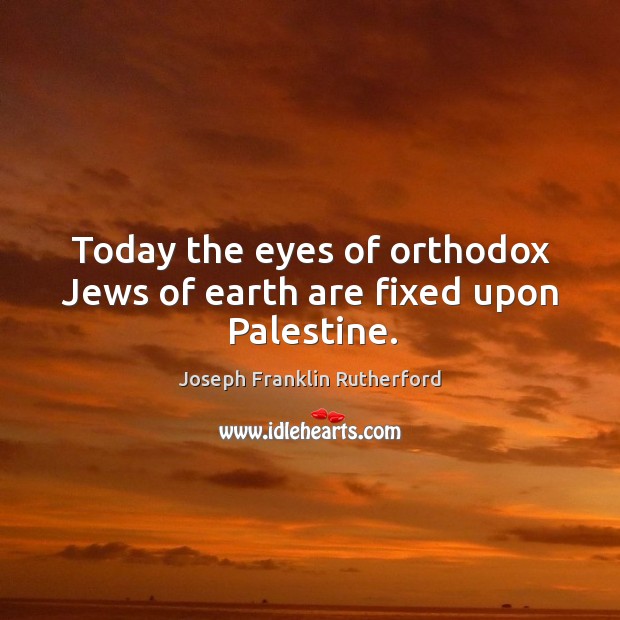 Today the eyes of orthodox jews of earth are fixed upon palestine. Joseph Franklin Rutherford Picture Quote