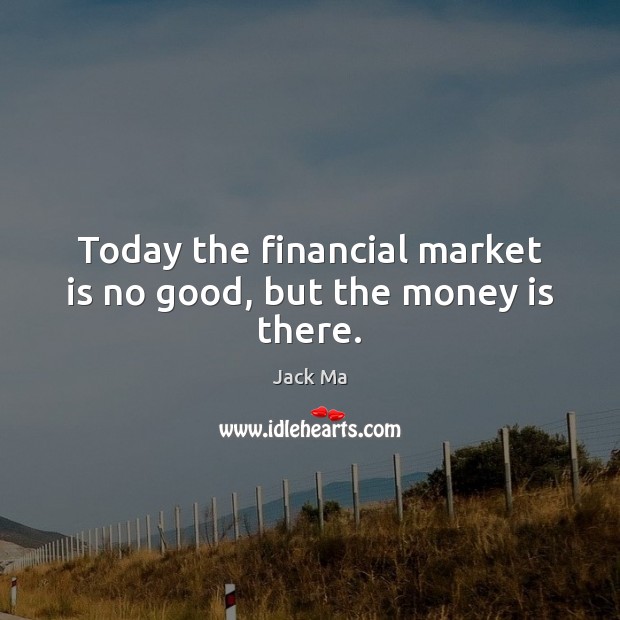 Today the financial market is no good, but the money is there. Jack Ma Picture Quote