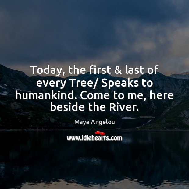 Today, the first & last of every Tree/ Speaks to humankind. Come to Maya Angelou Picture Quote