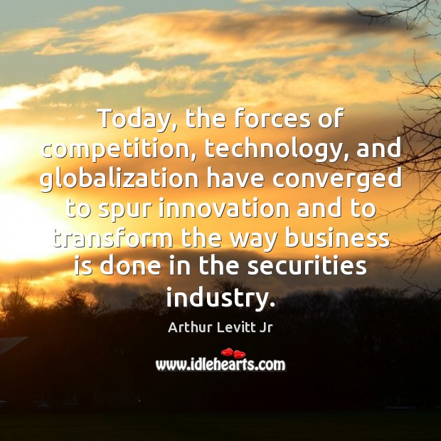 Today, the forces of competition, technology, and globalization have converged to spur Arthur Levitt Jr Picture Quote