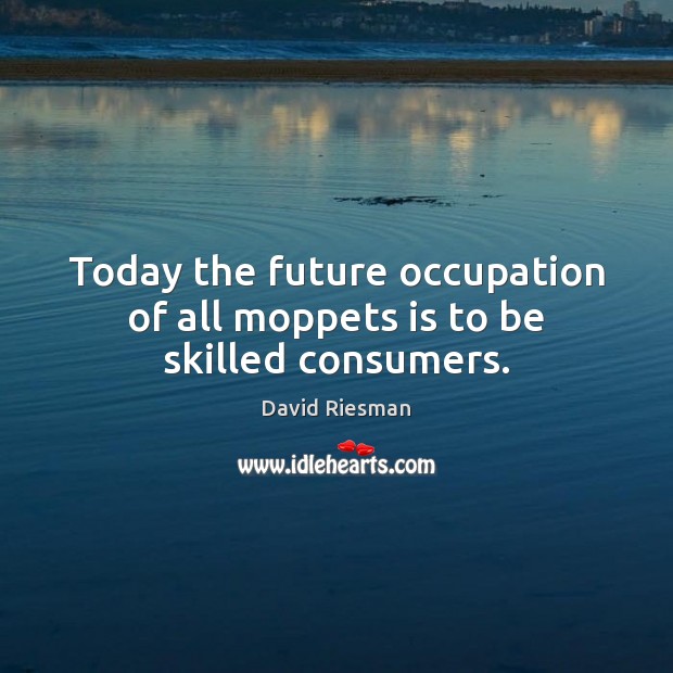 Today the future occupation of all moppets is to be skilled consumers. David Riesman Picture Quote
