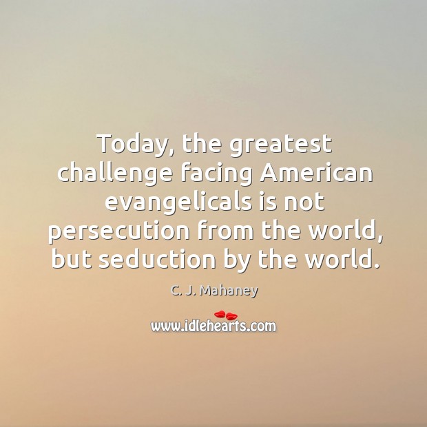 Today, the greatest challenge facing American evangelicals is not persecution from the C. J. Mahaney Picture Quote