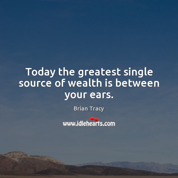 Today the greatest single source of wealth is between your ears. Brian Tracy Picture Quote