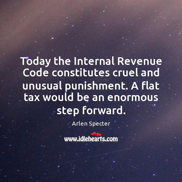Today the Internal Revenue Code constitutes cruel and unusual punishment. A flat Arlen Specter Picture Quote