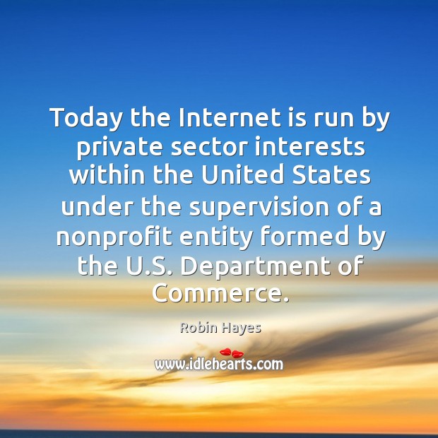 Today the internet is run by private sector interests within the united states under the Robin Hayes Picture Quote