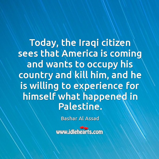 Today, the iraqi citizen sees that america is coming and wants to occupy his country Image