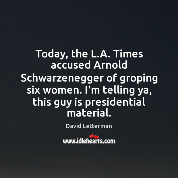 Today, the L.A. Times accused Arnold Schwarzenegger of groping six women. David Letterman Picture Quote