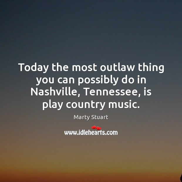 Today the most outlaw thing you can possibly do in Nashville, Tennessee, Marty Stuart Picture Quote