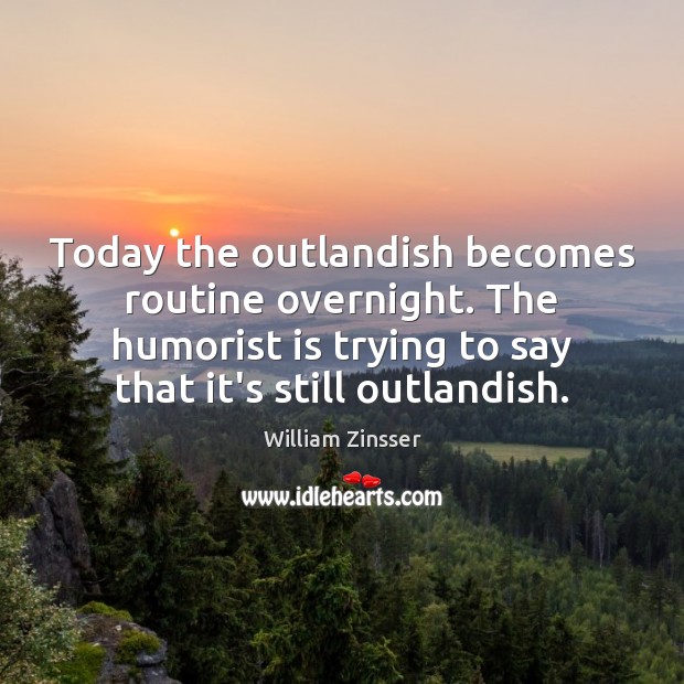 Today the outlandish becomes routine overnight. The humorist is trying to say William Zinsser Picture Quote