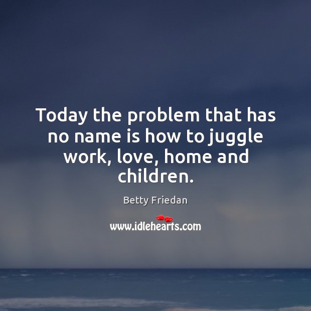 Today the problem that has no name is how to juggle work, love, home and children. Betty Friedan Picture Quote