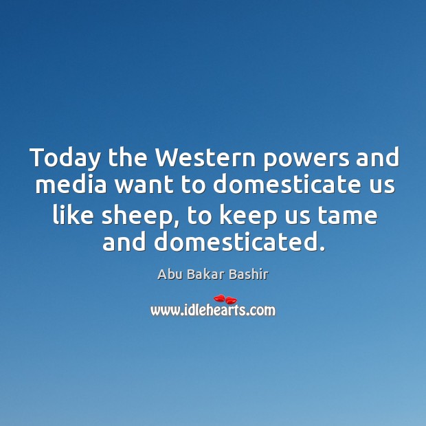 Today the western powers and media want to domesticate us like sheep, to keep us tame and domesticated. Abu Bakar Bashir Picture Quote