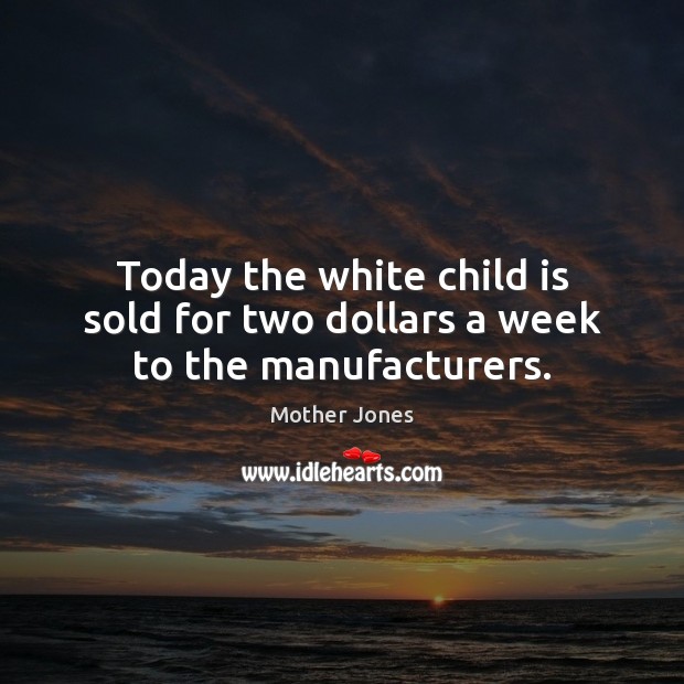 Today the white child is sold for two dollars a week to the manufacturers. Mother Jones Picture Quote