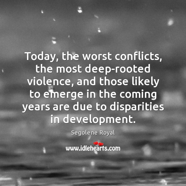 Today, the worst conflicts, the most deep-rooted violence, and those likely to Segolene Royal Picture Quote