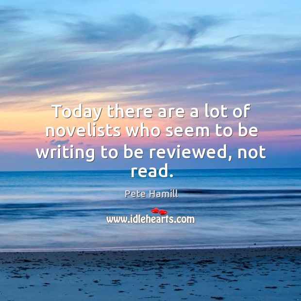 Today there are a lot of novelists who seem to be writing to be reviewed, not read. Pete Hamill Picture Quote