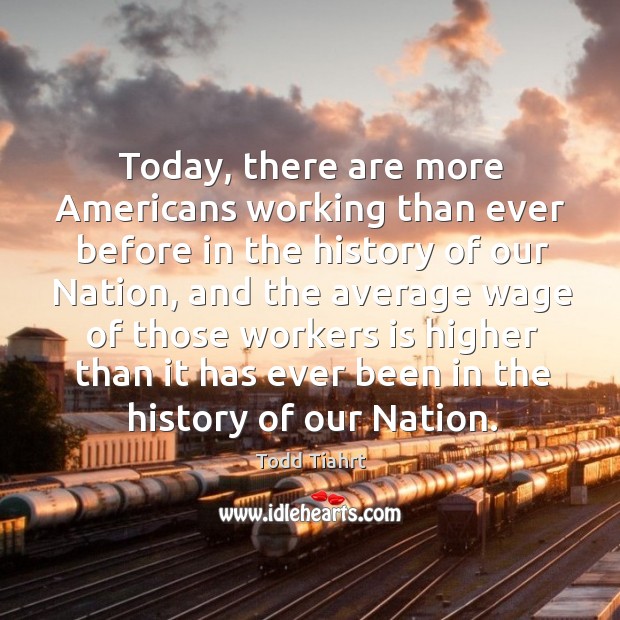 Today, there are more americans working than ever before in the history of our nation Todd Tiahrt Picture Quote