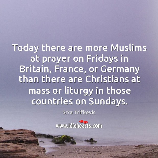 Today there are more Muslims at prayer on Fridays in Britain, France, Sr?a Trifkovic Picture Quote