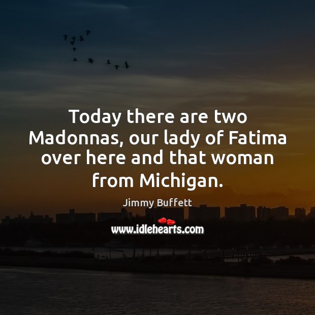Today there are two Madonnas, our lady of Fatima over here and that woman from Michigan. Jimmy Buffett Picture Quote