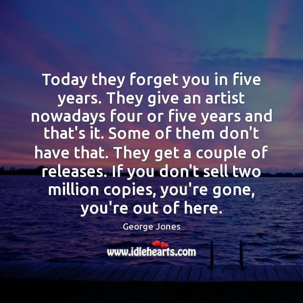 Today they forget you in five years. They give an artist nowadays Image