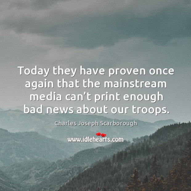 Today they have proven once again that the mainstream media can’t print enough bad news about our troops. Charles Joseph Scarborough Picture Quote