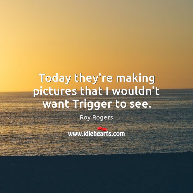 Today they’re making pictures that I wouldn’t want Trigger to see. Roy Rogers Picture Quote