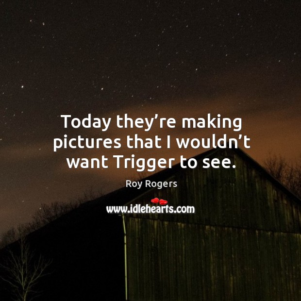 Today they’re making pictures that I wouldn’t want trigger to see. Roy Rogers Picture Quote