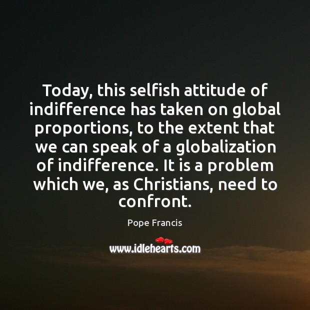 Today, this selfish attitude of indifference has taken on global proportions, to Pope Francis Picture Quote