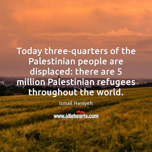 Today three-quarters of the Palestinian people are displaced: there are 5 million Palestinian Ismail Haniyeh Picture Quote