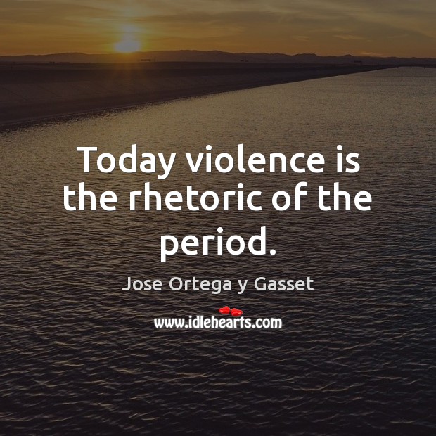 Today violence is the rhetoric of the period. 