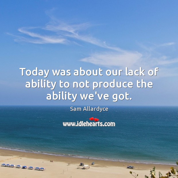 Today was about our lack of ability to not produce the ability we’ve got. Sam Allardyce Picture Quote