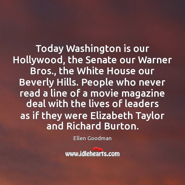 Today Washington is our Hollywood, the Senate our Warner Bros., the White Ellen Goodman Picture Quote