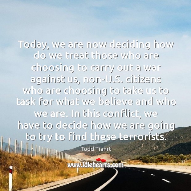 Today, we are now deciding how do we treat those who are choosing to carry out a war against us Todd Tiahrt Picture Quote