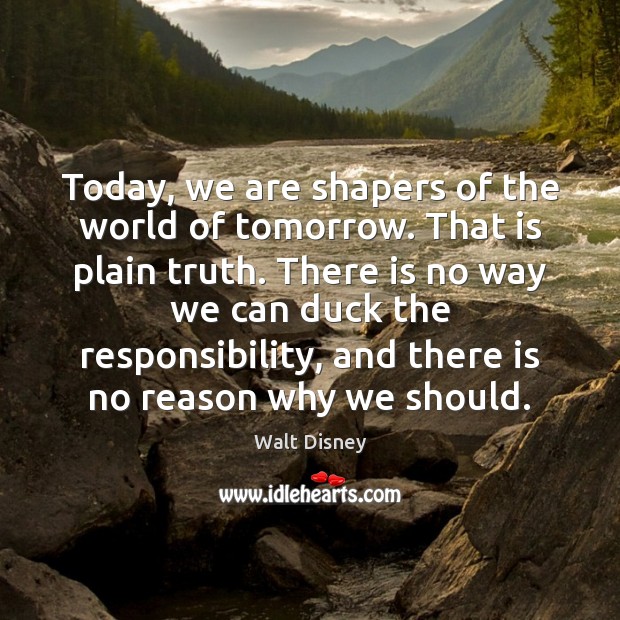 Today, we are shapers of the world of tomorrow. That is plain Walt Disney Picture Quote
