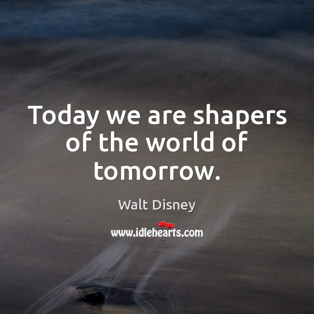 Today we are shapers of the world of tomorrow. Walt Disney Picture Quote
