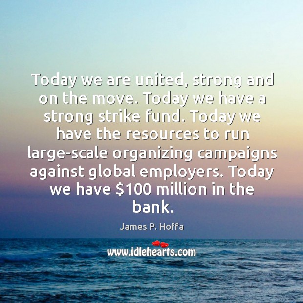 Today we are united, strong and on the move. Today we have a strong strike fund. James P. Hoffa Picture Quote