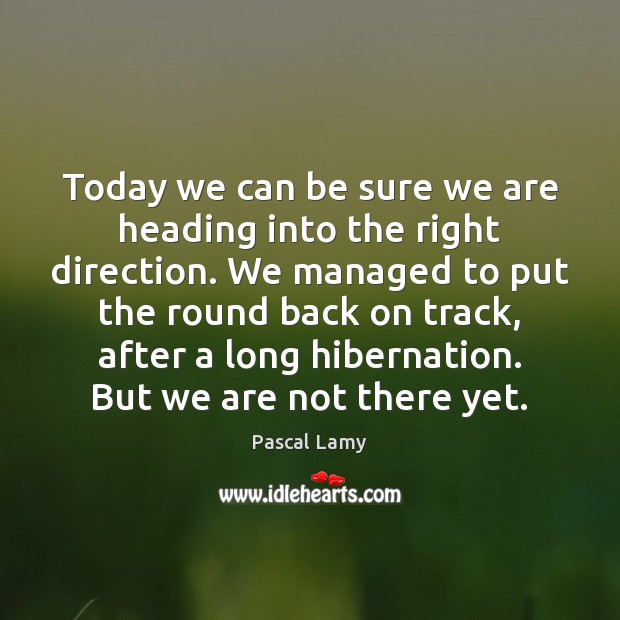 Today we can be sure we are heading into the right direction. Pascal Lamy Picture Quote