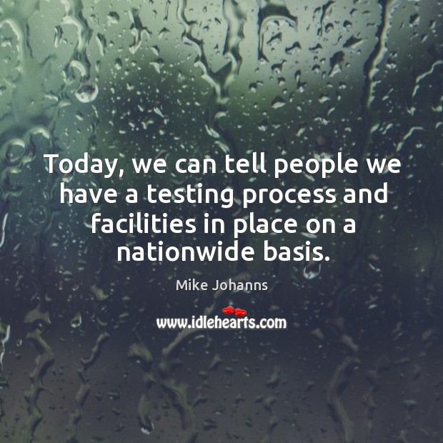 Today, we can tell people we have a testing process and facilities in place on a nationwide basis. Mike Johanns Picture Quote