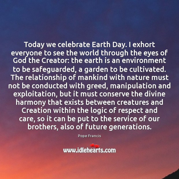 Today we celebrate Earth Day. I exhort everyone to see the world Pope Francis Picture Quote