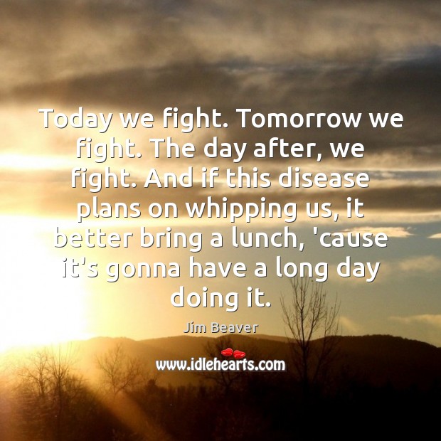 Today we fight. Tomorrow we fight. The day after, we fight. And Jim Beaver Picture Quote
